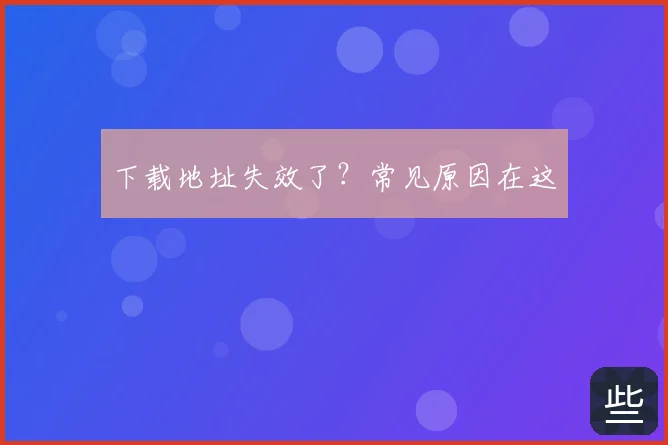 下载地址失效了？常见原因在这
