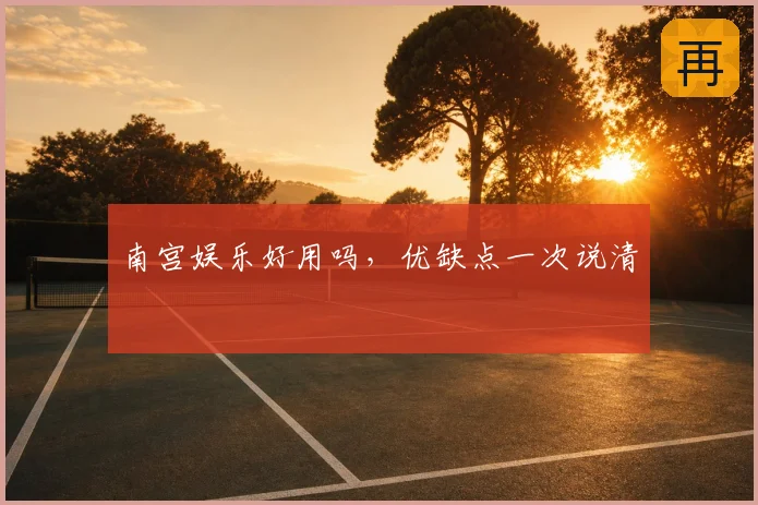 南宫娱乐好用吗，优缺点一次说清