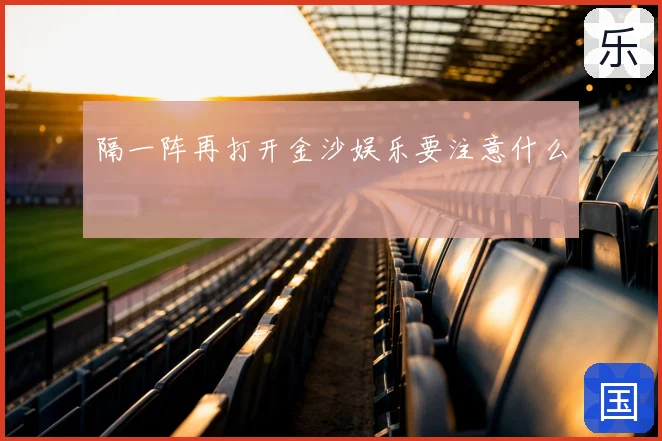 隔一阵再打开金沙娱乐要注意什么